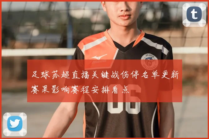 足球苏超直播关键战伤停名单更新赛果影响赛程安排看点