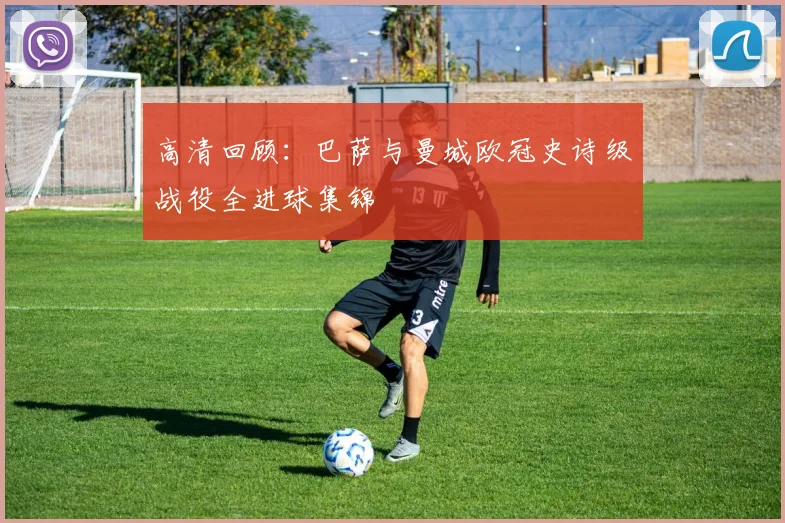 高清回顾:巴萨与曼城欧冠史诗级战役全进球集锦