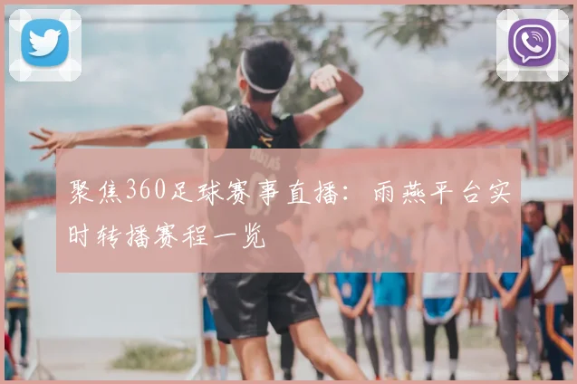 聚焦360足球赛事直播：雨燕平台实时转播赛程一览