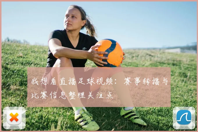 我想看直播足球视频：赛事转播与比赛信息整理关注点