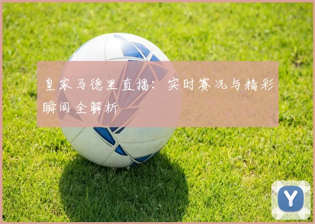 皇家马德里直播:实时赛况与精彩瞬间全解析