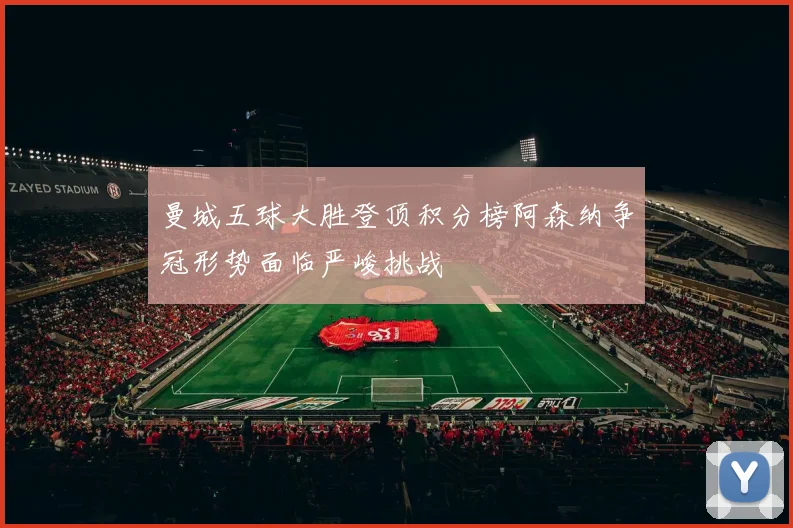 曼城五球大胜登顶积分榜阿森纳争冠形势面临严峻挑战