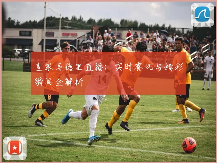 皇家马德里直播：实时赛况与精彩瞬间全解析