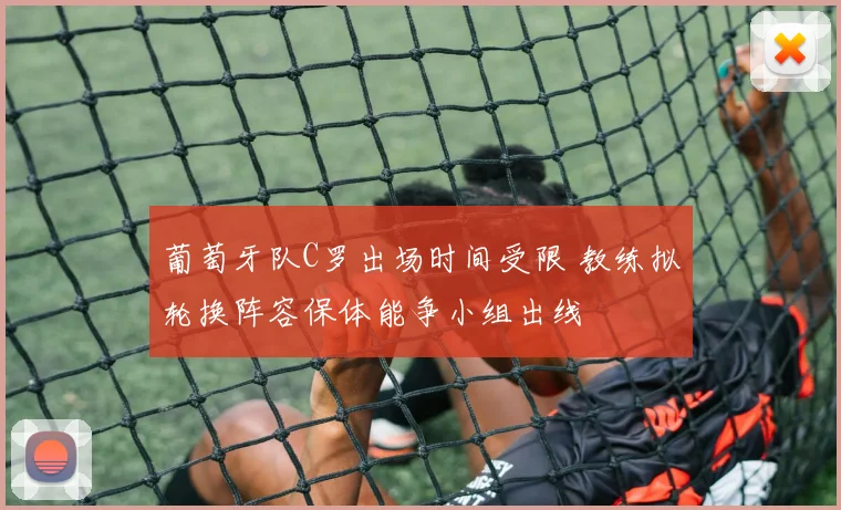 葡萄牙队C罗出场时间受限 教练拟轮换阵容保体能争小组出线