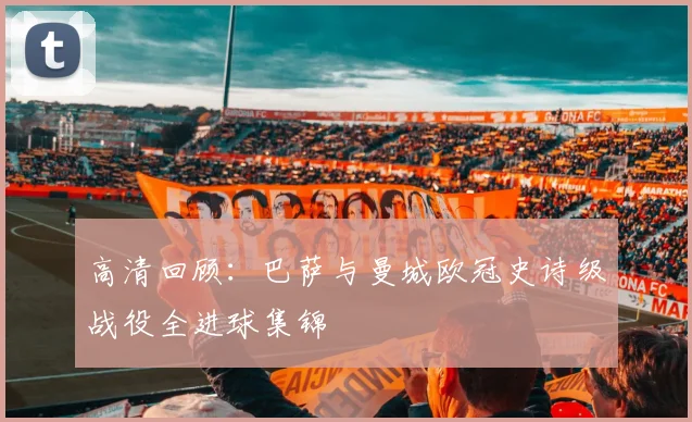 高清回顾：巴萨与曼城欧冠史诗级战役全进球集锦