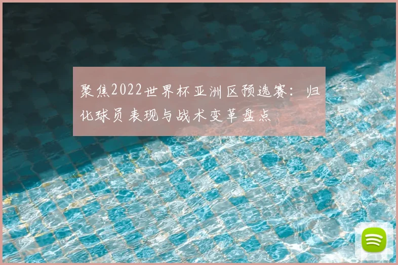 聚焦2022世界杯亚洲区预选赛：归化球员表现与战术变革盘点