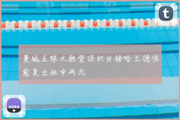 曼城五球大胜登顶积分榜哈兰德伤愈复出独中两元