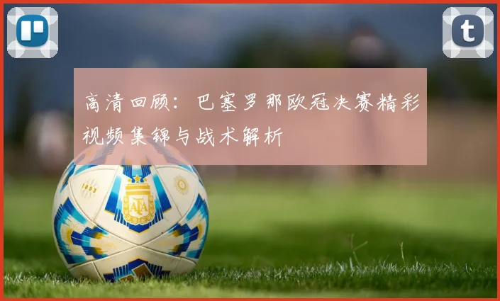 高清回顾:巴塞罗那欧冠决赛精彩视频集锦与战术解析