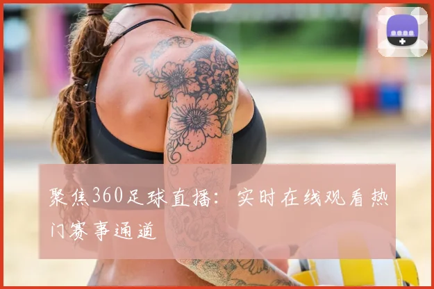 聚焦360足球直播：实时在线观看热门赛事通道