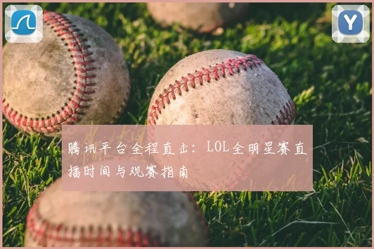 腾讯平台全程直击:LOL全明星赛直播时间与观赛指南