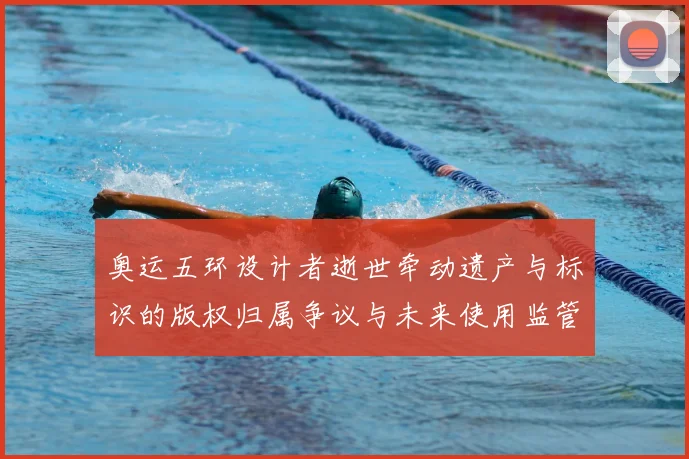 奥运五环设计者逝世牵动遗产与标识的版权归属争议与未来使用监管评估