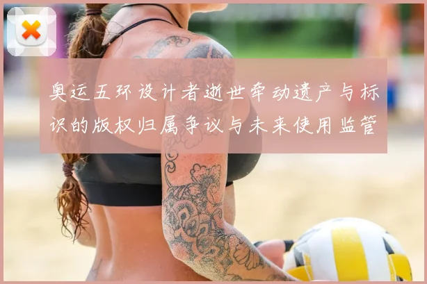 奥运五环设计者逝世牵动遗产与标识的版权归属争议与未来使用监管评估