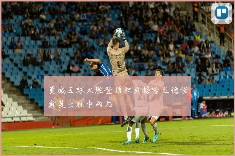 曼城五球大胜登顶积分榜哈兰德伤愈复出独中两元