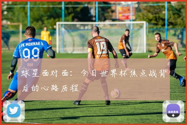球星面对面：今日世界杯焦点战背后的心路历程