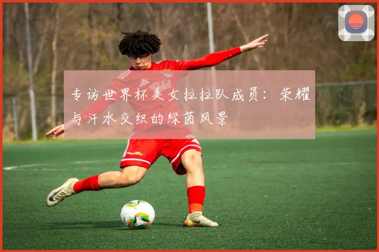专访世界杯美女拉拉队成员：荣耀与汗水交织的绿茵风景