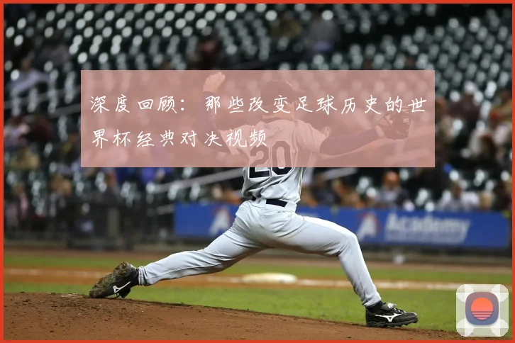 深度回顾：那些改变足球历史的世界杯经典对决视频