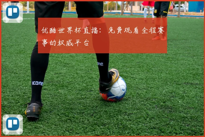 优酷世界杯直播：免费观看全程赛事的权威平台