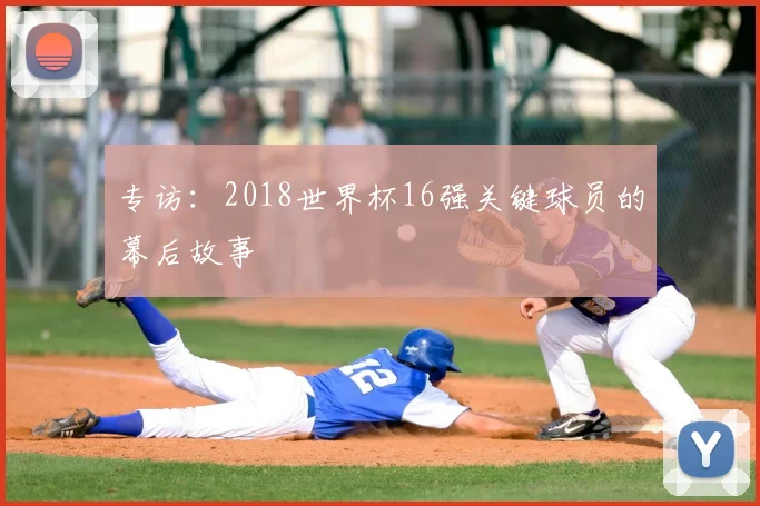 专访：2018世界杯16强关键球员的幕后故事
