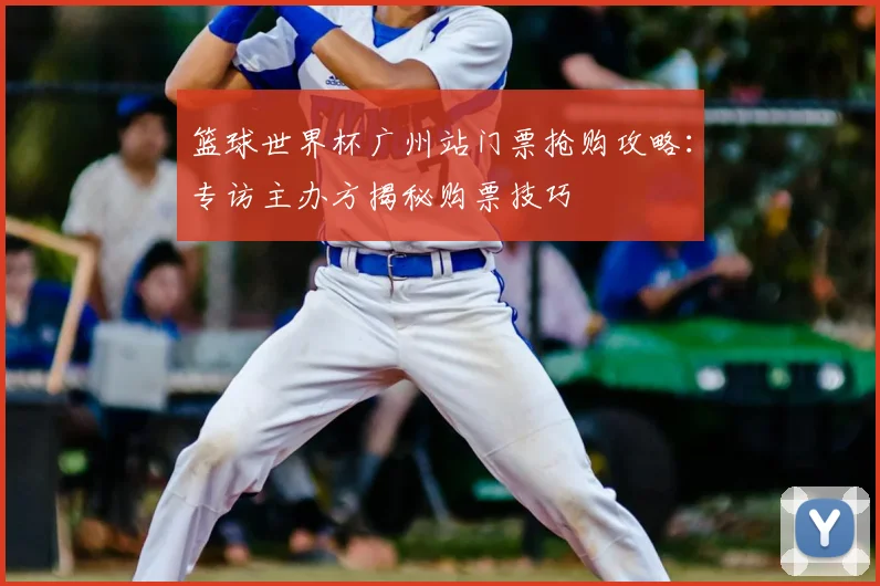 篮球世界杯广州站门票抢购攻略：专访主办方揭秘购票技巧