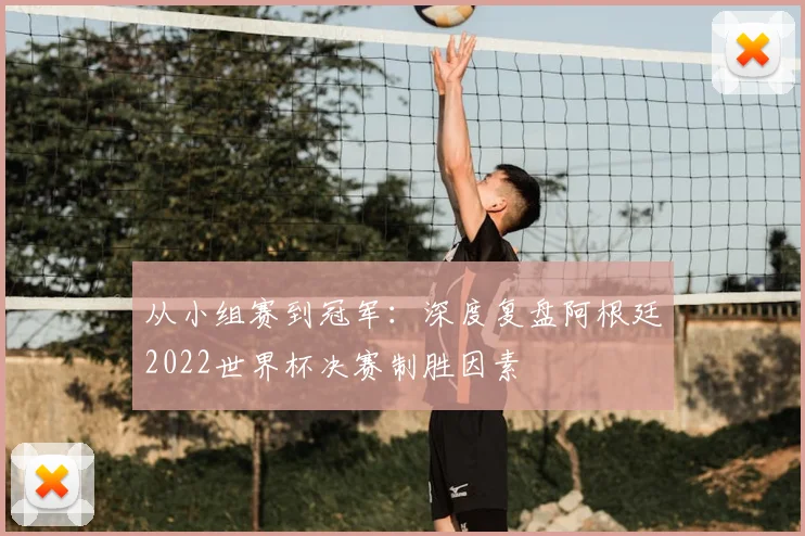 从小组赛到冠军：深度复盘阿根廷2022世界杯决赛制胜因素