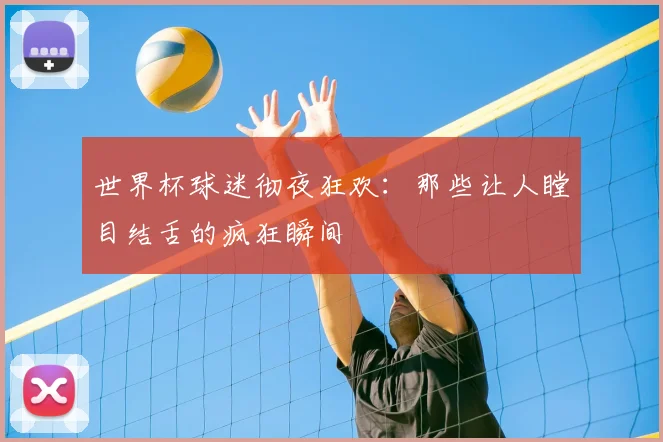 世界杯球迷彻夜狂欢：那些让人瞠目结舌的疯狂瞬间