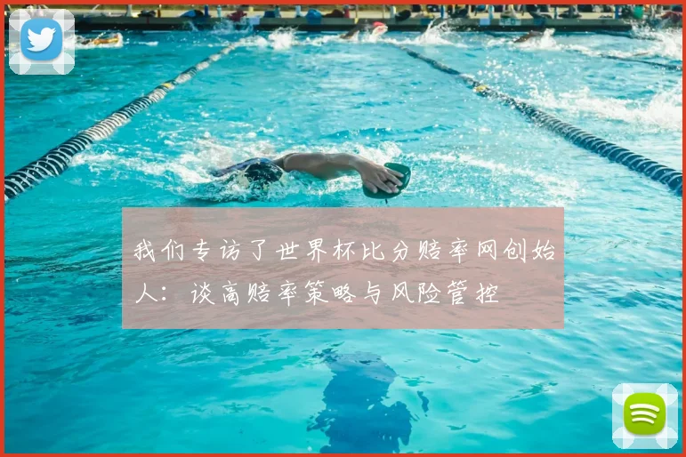 我们专访了世界杯比分赔率网创始人：谈高赔率策略与风险管控