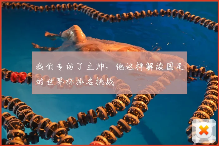 我们专访了主帅，他这样解读国足的世界杯排名挑战