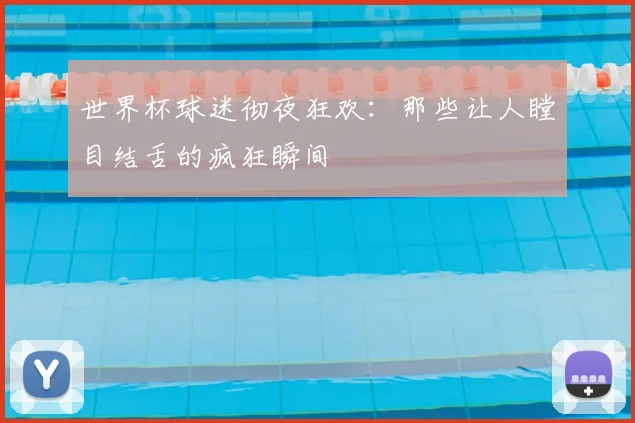 世界杯球迷彻夜狂欢:那些让人瞠目结舌的疯狂瞬间