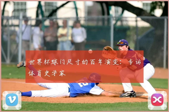 世界杯球门尺寸的百年演变：专访体育史学家