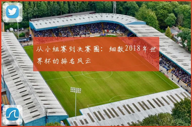 从小组赛到决赛圈：细数2018年世界杯的排名风云