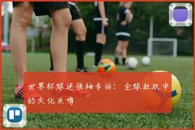 世界杯球迷领袖专访：全球狂欢中的文化共鸣