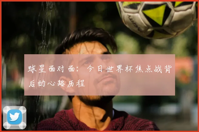 球星面对面：今日世界杯焦点战背后的心路历程