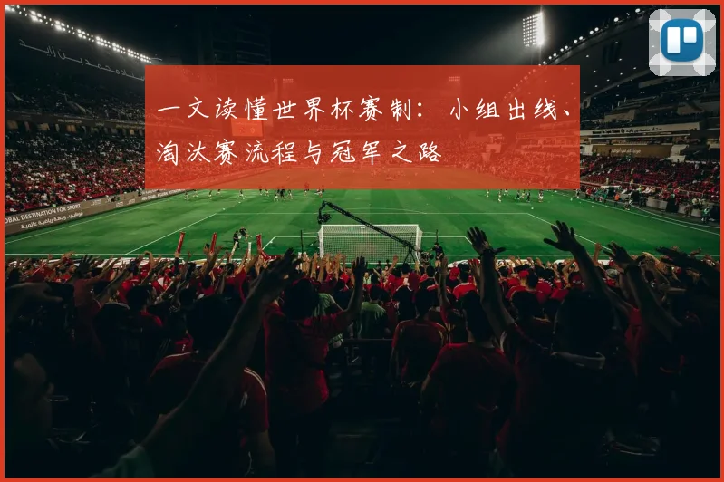 一文读懂世界杯赛制：小组出线、淘汰赛流程与冠军之路