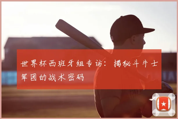 世界杯西班牙组专访：揭秘斗牛士军团的战术密码