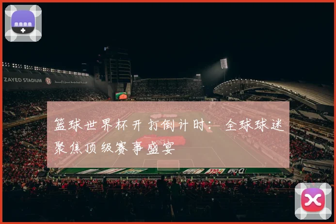 篮球世界杯开打倒计时：全球球迷聚焦顶级赛事盛宴