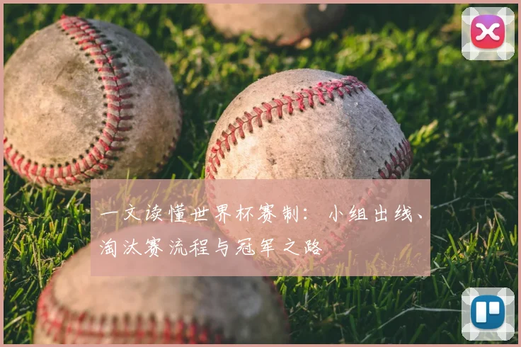 一文读懂世界杯赛制:小组出线、淘汰赛流程与冠军之路