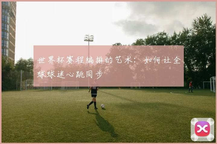 世界杯赛程编排的艺术：如何让全球球迷心跳同步
