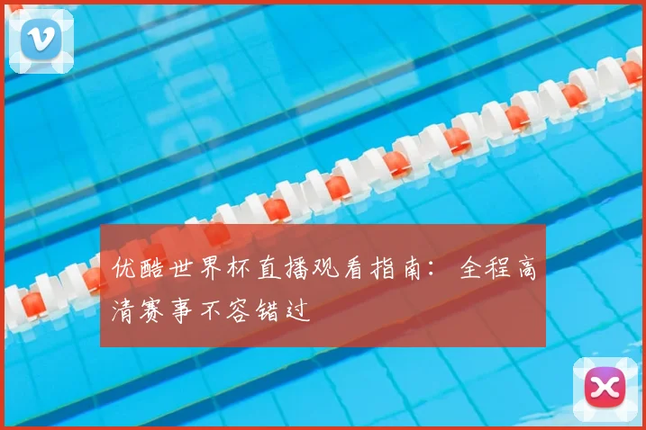 优酷世界杯直播观看指南：全程高清赛事不容错过