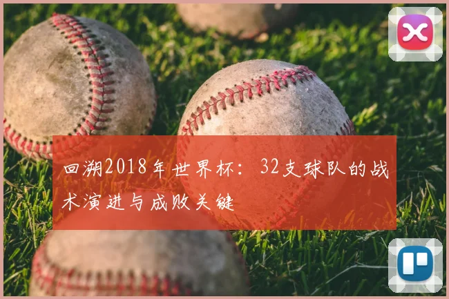 回溯2018年世界杯:32支球队的战术演进与成败关键