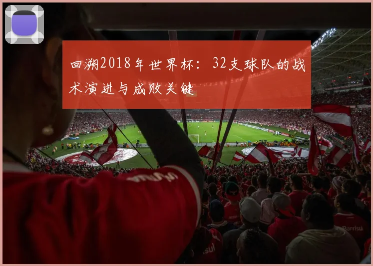 回溯2018年世界杯:32支球队的战术演进与成败关键
