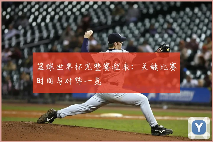 篮球世界杯完整赛程表：关键比赛时间与对阵一览