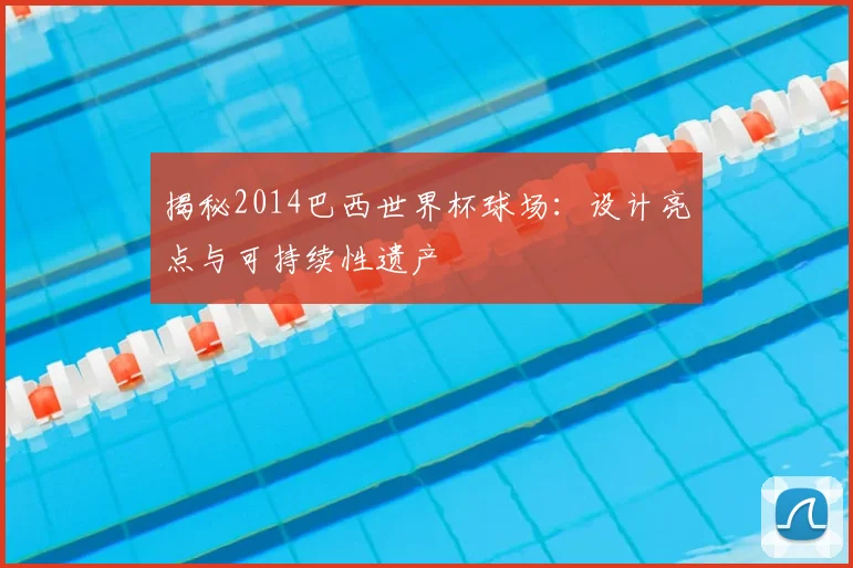 揭秘2014巴西世界杯球场:设计亮点与可持续性遗产