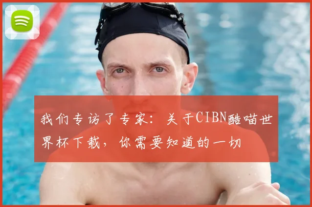 我们专访了专家：关于CIBN酷喵世界杯下载，你需要知道的一切