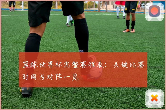 篮球世界杯完整赛程表：关键比赛时间与对阵一览