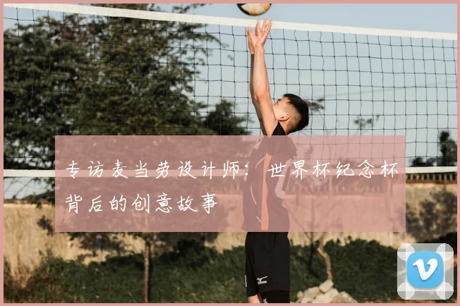 专访麦当劳设计师:世界杯纪念杯背后的创意故事